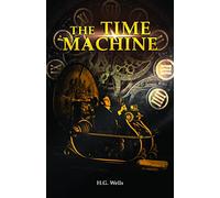 The Time Machine: H. G. Wells' recollects A Time Traveller's Journey through the Four Dimensions, the Space-Time Continuum, and Future Utopian Civilizations
