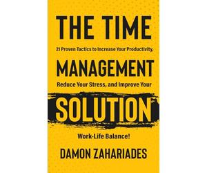 The Time Management Solution: 21 Proven Tactics To Increase Your Productivity, Reduce Your Stress, And Improve Your Work-Life Balance!
