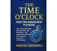 THE TIME O’CLOCK: Your Time Management Playbook: How To Overcome Delay, Procrastination, and Distraction - and Improve Your Mastery in Productivity, Focus and Self-Discipline