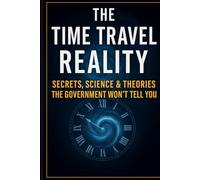 The Time Travel Reality: Secrets, Science & Theories the Government Won’t Tell You: Explore Real Evidence, Experiments, and the Future of Time Travel