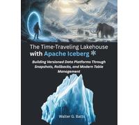 The Time-Traveling Lakehouse with Apache Iceberg:: Building Versioned Data Platforms Through Snapshots, Rollbacks, and Modern Table Management (The Modern Systems Engineering)