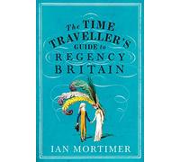 The Time Traveller's Guide to Regency Britain: The immersive and brilliant historical guide to Regency Britain (Ian Mortimer’s Time Traveller’s Guides)