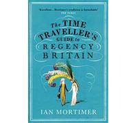 The Time Traveller's Guide to Regency Britain: The immersive and brilliant historical guide to Regency Britain (Ian Mortimer's Time Traveller's Guides)