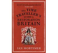 The Time Traveller's Guide to Restoration Britain: Life in the Age of Samuel Pepys, Isaac Newton and The Great Fire of London (Ian Mortimer's Time Traveller's Guides)
