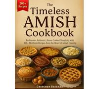 The Timeless Amish Cookbook: Rediscover Authentic, Home-Cooked Simplicity with 200+ Heirloom Recipes from the Heart of Amish Country