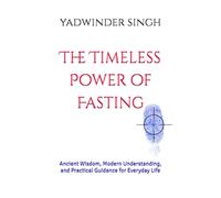 The Timeless Power of Fasting: Ancient Wisdom, Modern Understanding, and Practical Guidance for Everyday Life