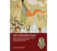 The Timurid Wars Volume 1 : Warfare in Post-Mongolian Central Asia and the Establishment of the Timurid Empire, 1340-1470