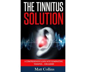 The Tinnitus Solution: A Comprehensive Look into Eliminating Tinnitus… For Good!