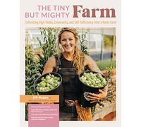 The Tiny But Mighty Farm: Cultivating High Yields, Community, and Self-Sufficiency from a Home Farm - Start growing food today - Meet the best ... yourself, your family, and your neighbors