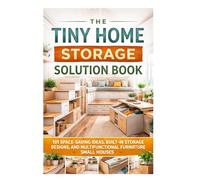 The Tiny Home Storage Solution Book: 101 Space-Saving Ideas, Built-In Storage Designs, and Multifunctional Furniture for Small Houses