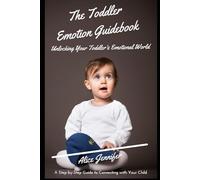 The Toddler Emotion Guidebook:Unlocking Your Toddler's Emotional World: A Step-by-Step Guide to Connecting with Your Child, Navigating Meltdowns, Teaching Coping Skills, Lifelong Emotional Well-being