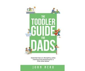 The Toddler Guide for Dads: Essential Tips on Discipline, Potty Training, and Parenting For a First-Time Father (The New Dad and Baby Book Series)
