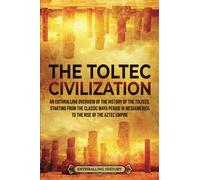 The Toltec Civilization: An Enthralling Overview of the History of the Toltecs, Starting from the Classic Maya Period in Mesoamerica to the Rise of the Aztec Empire (Ancient Mexico)