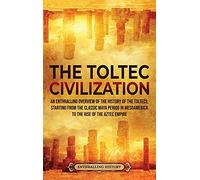 The Toltec Civilization: An Enthralling Overview of the History of the Toltecs, Starting from the Classic Maya Period in Mesoamerica to the Rise of the Aztec Empire