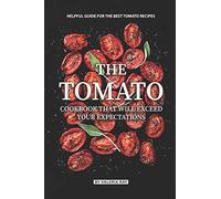 The Tomato Cookbook That Will Exceed Your Expectations: Helpful Guide for The Best Tomato Recipes