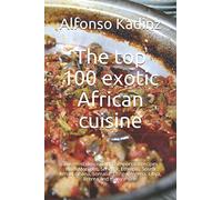 The top 100 exotic African cuisine: The most delicious and important recipes from Morocco, Senegal, Ethiopia, South Africa, Ghana, Somalia, Congo, Algeria, Libya, Eritrea and many more.
