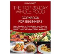 THE TOP 30-DAY WHOLE FOOD CookBook for BEGINNERS: 800+ Recipes & Sustainable Meal Plan for an Effortless Journey to Transform You with Fresh, Cheap and Unprocessed Ingredients