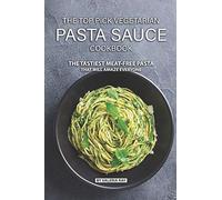 The Top Pick Vegetarian Pasta Sauce Cookbook: The Tastiest Meat-Free Pasta That Will Amaze Everyone