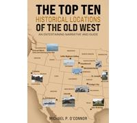 The Top Ten Historical Locations of the Old West : An Entertaining Narrative and Guide