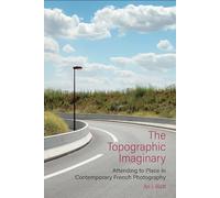The Topographic Imaginary: Attending to Place in Contemporary French Photography: 84 (Contemporary French and Francophone Cultures)