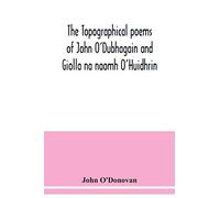 The topographical poems of John O'Dubhagain and Giolla na naomh O'Huidhrin. Edited in the original Irish, From MSS. in the Library of the Royal Irish ... notes, and introductory dissertations