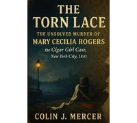 The Torn Lace: The Unsolved Murder of Mary Cecilia Rogers the Cigar Girl Case, New York City, 1841