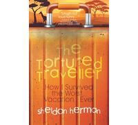 The Tortured Traveller: How I Survived the Worst... Vacation... Ever