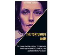 THE TORTUROUS MOM: The Terrifying True Story of Gertrude Baniszewski’s Abuse, Torture, and Murder of Sylvia Likens