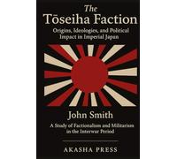 The Tōseiha Faction: Origins, Ideologies, and Political Impact in Imperial Japan: A Study of Factionalism and Militarism in the Interwar Period