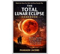 THE TOTAL LUNAR ECLIPSE HANDBOOK: What Causes a Blood Moon, How to Watch Safely, and the Next Big Eclipse to Mark on Your Calendar