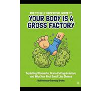 The Totally Unofficial Guide to Your Body is a Gross Factory: Exploding Stomachs, Brain-Eating Amoebas, and Why Your Feet Smell Like Cheese (The Totally Unofficial Guide to Everything Weird)