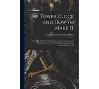 The Tower Clock and how to Make it; a Practical and Theoretical Treatise on the Construction of a Chiming Tower Clock, With Full Working Drawings Photographed to Scale