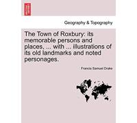 The Town of Roxbury: its memorable persons and places, ... with ... illustrations of its old landmarks and noted personages.