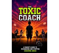 The Toxic Coach: A Parent's Guide to Ending Coaching Abuse