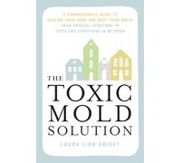 Toxic Mold Solution, The: A Comprehensive Guide to Healing Your Home and Body from Mold: From Physical Symptoms to Tests and Everything in Between