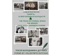 СЛІД ВІЧНОЇ ВЕСНИ ПАМʼЯТЬ, ІЗ ЯКОЇ НАРОДЖУЄТЬСЯ ЩАСТЯ THE TRACE OF ETERNAL SPRING THE MEMORY FROM WHICH HAPPINESS IS BORN: ПОЕЗІЇ ВОЛОДИМИРА ДУТЧАКА POEMS BY VOLODYMYR DUTCHAK (Poetry & Quotes)