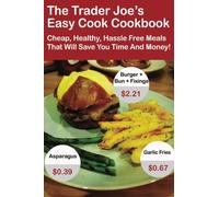 The Trader Joe's Easy Cook Cookbook: Cheap, Healthy, Hassle Free Meals That Will Save You Time And Money!
