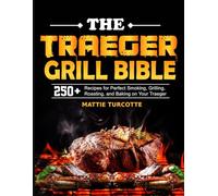 The Traeger Grill Bible: 250+ Recipes for Perfect Smoking, Grilling, Roasting, and Baking on Your Traeger