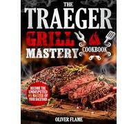 The Traeger Grill Mastery Cookbook: Effortlessly Create Mouth-Watering BBQ, Epic Smoked Meals, and Next-Level Backyard Feasts That Impress Your Friends & Family - Every Single Time!