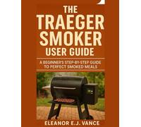 THE TRAEGER SMOKER USER GUIDE: A BEGINNER'S STEP-BY- STEP TO PERFECT SMOKED MEALS (The Outdoor Cooking Essentials Series)