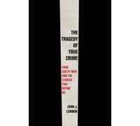 The Tragedy of True Crime : Four Guilty Men and the Stories That Define Us