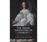 The Tragic Daughters of Charles I : Mary, Elizabeth & Henrietta Anne