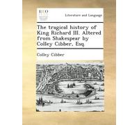 The tragical history of King Richard III. Altered from Shakespear by Colley Cibber, Esq.