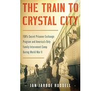 The Train to Crystal City: FDR's Secret Prisoner Exchange Program and America's Only Family Internment Camp During World War II