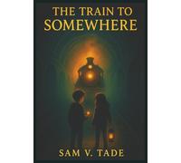 The Train To Somewhere: A Spellbinding Adventure for 8-10 Year Olds Who Love Fantasy, Mystery, and Magic
