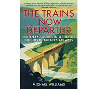 The Trains Now Departed: Sixteen Excursions into the Lost Delights of Britain's Railways