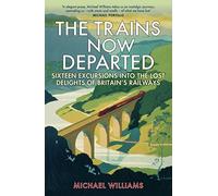 The Trains Now Departed: Sixteen Excursions into the Lost Delights of Britain's Railways