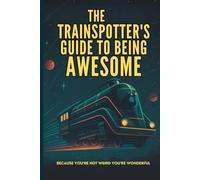 The Trainspotter’s Guide to Being Awesome: Because you’re not weird you’re wonderful.