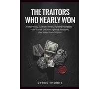 The Traitors Who Nearly Won: Kim Philby, Aldrich Ames, Robert Hanssen - How Three Double Agents Betrayed the West from Within (THE COLD STEEL CHRONICLES)