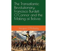 The Transatlantic Revolutionary: Francisco Burdett O'Connor and the Making of Bolivia